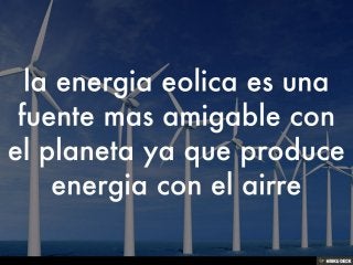 la energia eolica es una fuente mas amigable con el planeta ya que produce energia con el airre 