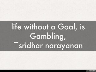 life without a Goal, is Gambling, ~sridhar narayanan 