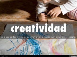 creatividad  es la capacidad de crear, de innovar, de generar nuevas ideas o conceptos 