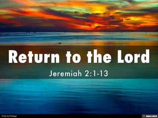 Return to the Lord  Jeremiah 2:1-13 