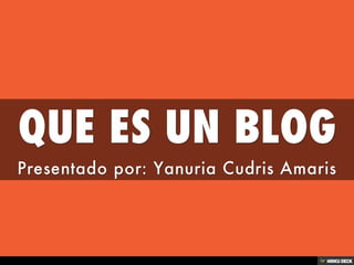 QUE ES UN BLOG  Presentado por: Yanuria Cudris Amaris 