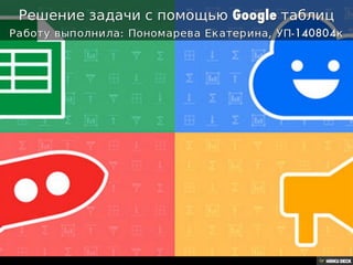 Решение задачи с помощью Google таблиц  Работу выполнила: Пономарева Екатерина, УП-140804к 