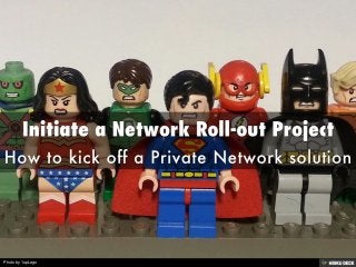 Initiate a Network Roll-out Project  How to kick off a Private Network solution 