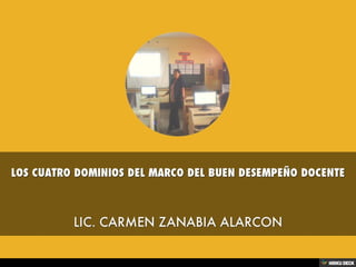 LOS CUATRO DOMINIOS DEL MARCO DEL BUEN DESEMPEÑO DOCENTE  LIC. CARMEN ZANABIA ALARCON 