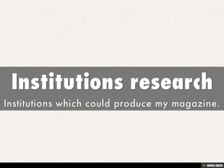 Institutions research  Institutions which could produce my magazine. 