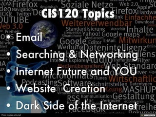 CIS120 Topics   • Email  • Searching &amp; Networking  • Internet Future and YOU  • Website  Creation  • Dark Side of the Internet 