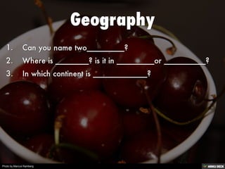 Geography   1. Can you name two_________?  2. Where is ________? is it in _________or __________?  3. In which continent is _____________? 
