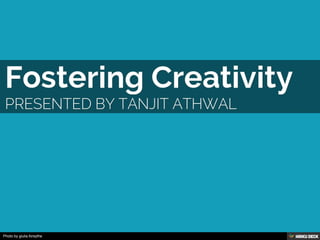 Fostering Creativity  Presented by Tanjit Athwal 