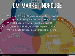 Om Marketinghouse   • Vi är en av Sveriges första inbound marketing byråer  • Vi hjälper B2B företag som vill få fler leads och öka sin tillväxt  • Vi är ditt bollplan, strategist såväl som taktiskt  • Vi genomför utbildningar, föreläsningar och kurser  • Vill ni också få fler leads genom inbound marketing? 