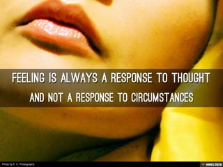 Feeling is always a Response to Thought  and not a response to circumstances 