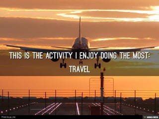 this is the activity i enjoy doing the most:  Travel 