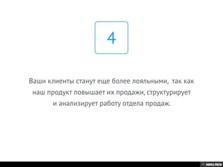 Ваши клиенты станут еще более лояльными, так как
наш продукт повышает их продажи, структурирует
и анализирует работу отдела продаж.
4
 