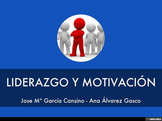 LIDERAZGO Y MOTIVACIÓN  Jose Mª García Cansino - Ana Álvarez Gasco 