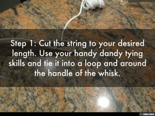 Step 1: Cut the string to your desired length. Use your handy dandy tying skills and tie it into a loop and around the handle of the whisk. 