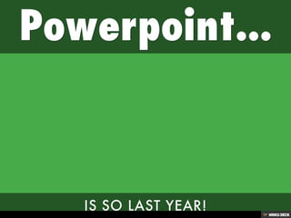 Powerpoint...  IS SO LAST YEAR! 
