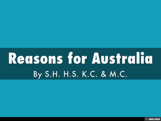 Reasons for Australia  By S.H. H.S. K.C. &amp; M.C. 