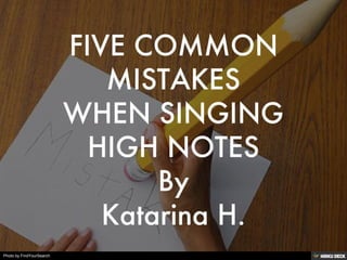 FIVE COMMON MISTAKES WHEN SINGING HIGH NOTES By Katarina H. 