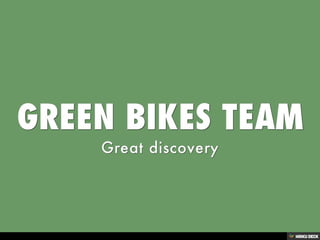 GREEN BIKES TEAM  Great discovery 