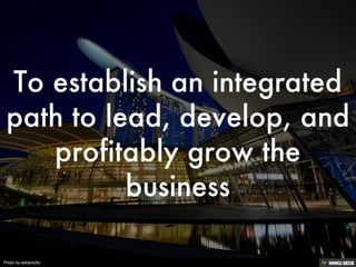 To establish an integrated path to lead, develop, and profitably grow the business 