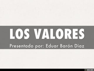 LOS VALORES  Presentado por: Eduar Barón Diaz 