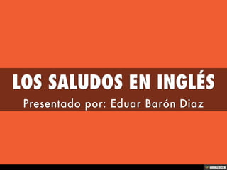 LOS SALUDOS EN INGLÉS  Presentado por: Eduar Barón Diaz 