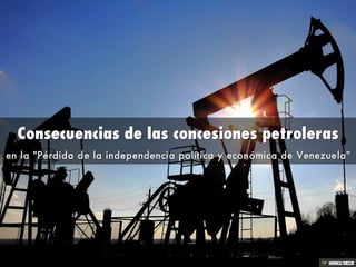 Consecuencias de las concesiones petroleras  en la &quot;Pérdida de la independencia política y económica de Venezuela&quot; 