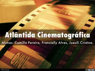 Atlântida Cinematográfica  Alunas: Camilla Pereira, Francielly Alves, Joesili Cristina. 