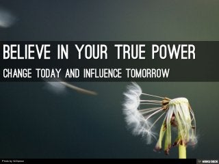 Believe in your true power  Change today and influence tomorrow 