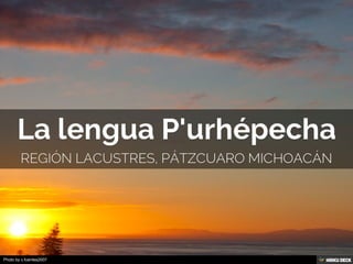 La lengua P'urhépecha  Región lacustres, pátzcuaro michoacán 