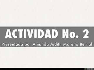 ACTIVIDAD No. 2  Presentada por Amanda Judith Moreno Bernal  