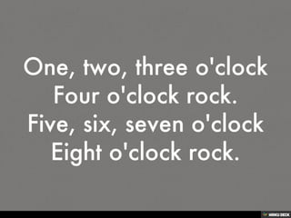 One, two, three o'clock Four o'clock rock. Five, six, seven o'clock Eight o'clock rock. 