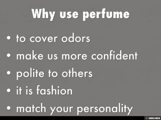 Why use perfume   • to cover odors  • make us more confident  • polite to others  • it is fashion  • match your personality 