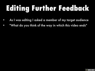 Editing Further Feedback   • As I was editing I asked a member of my target audience  • &quot;What do you think of the way in which this video ends&quot; 