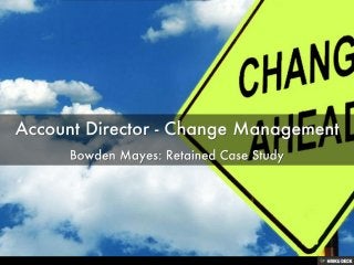 Account Director - Change Management  Bowden Mayes: Retained Case Study 