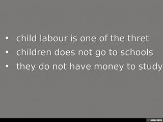 (No header)   • child labour is one of the thret  • children does not go to schools  • they do not have money to study 