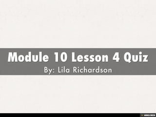 Module 10 Lesson 4 Quiz  By: Lila Richardson