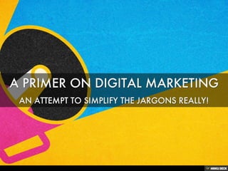 A PRIMER ON DIGITAL MARKETING  AN ATTEMPT TO SIMPLIFY THE JARGONS REALLY! 