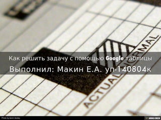 Как решить задачу с помощью Google таблицы  Выполнил: Макин Е.А. уп-140804к 