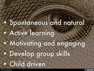 (No header)   • Spontaneous and natural  • Active learning  • Motivating and engaging  • Develop group skills  • Child driven 