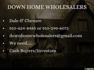 DOWN HOME WHOLESALERS   • Dale &amp; Chesure  • 910-624-8485 or 910-299-6072  • downhomewholesalers@gmail.com  • We need.....  • Cash Buyers/Investors 