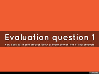 Evaluation question 1  How does our media product follow or break conventions of real products 