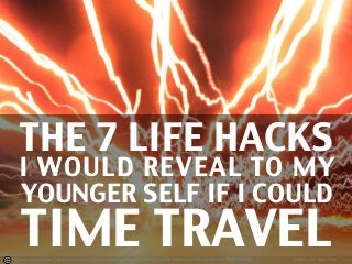 Photo by monkeyc.net - Creative Commons Attribution-NonCommercial-ShareAlike License https://www.flickr.com/photos/73584213@N00 Created with Haiku Deck
THE 7 LIFE HACKS
I WOULD REVEAL TO MY
YOUNGER SELF IF I COULD
TIME TRAVEL
 