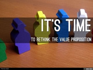 IT'S TIME  TO RETHINK THE VALUE PROPOSITION 