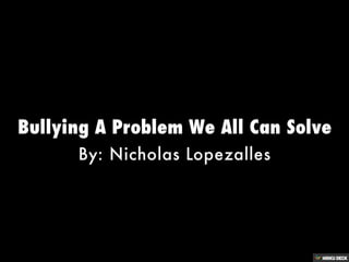 Bullying A Problem We All Can Solve  By: Nicholas Lopezalles 