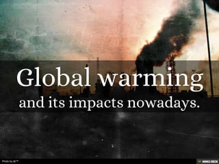 Global warming  and its impacts nowadays.  