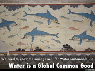 Water is a Global Common Good  We need to know the management for Water Sustainable use 