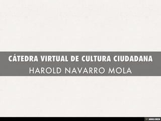 CÁTEDRA VIRTUAL DE CULTURA CIUDADANA  HAROLD NAVARRO MOLA 