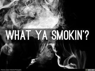 What ya smokin'?<br>