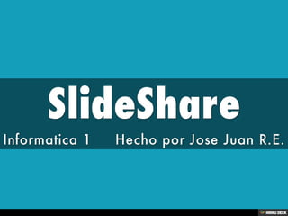 SlideShare  Informatica 1     Hecho por Jose Juan R.E. 