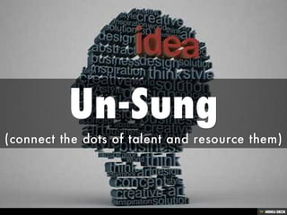 Un-Sung  (connect the dots of talent and resource them) 